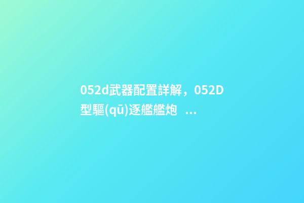 052d武器配置詳解，052D型驅(qū)逐艦艦炮、垂發(fā)、近防有了大改進-第1張-觀點-玄機派